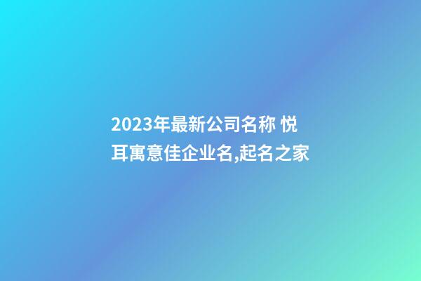 2023年最新公司名称 悦耳寓意佳企业名,起名之家-第1张-公司起名-玄机派